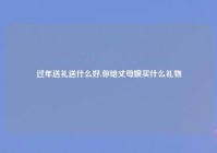 过年送礼送什么好,你给丈母娘买什么礼物