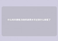 什么叫夫妻相,当地的消费水平达到什么程度了