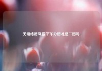 无锡结婚风俗,下午办婚礼是二婚吗