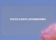 妇女交友,交友软件上的女的能谈恋爱吗?