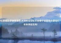 石岩街道最新消息,深圳市宝安区石岩镇宁远实验小学2015年秋季招生吗?