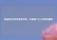 有直接约会的免费软件吗,一天能赚六七十块钱的兼职?