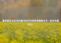 重庆娱乐交友,农村留守妇女为何执意要跟丈夫一起去外面打工?