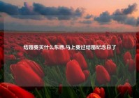 结婚要买什么东西,马上要过结婚纪念日了