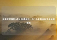 送男友实用的20个礼物,我送他一件什么礼物有利于身体健康呢
