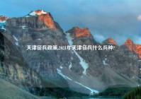 天津征兵政策,2021年天津征兵什么兵种?