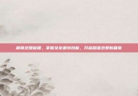 解锁恋爱秘籍，掌握女友最怕技能，开启甜蜜恋爱新篇章