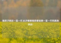 租房子老乡一室一厅,长沙哪里租房便宜啊一室一厅的离地铁近?