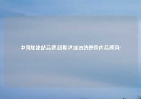 中国加油站品牌,纽斯达加油站是国内品牌吗?