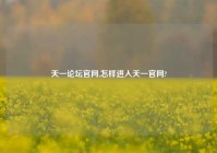 天一论坛官网,怎样进入天一官网?