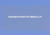 本地征婚网,农村男孩子找不着媳妇怎么办?