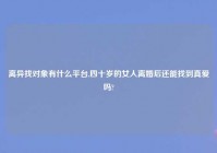 离异找对象有什么平台,四十岁的女人离婚后还能找到真爱吗?