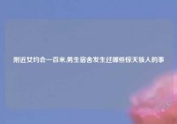 老乡女约会一百米,男生宿舍发生过哪些惊天骇人的事