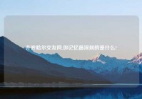 齐齐哈尔交友网,你记忆最深刻的是什么?