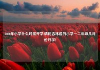 2020年小学什么时候开学,请问吉林省的小学一二年级几月份开学?
