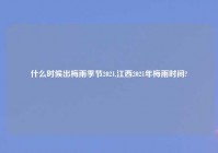 什么时候出梅雨季节2021,江西2021年梅雨时间?