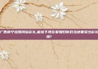 广西南宁结婚风俗彩礼,能说下现在娶媳妇你们当地要多少彩礼钱?