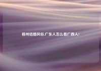 梧州结婚风俗,广东人怎么看广西人?