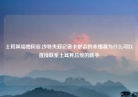 土耳其结婚风俗,沙特失踪记者卡舒吉的未婚妻为什么可以直接联系土耳其总统的助手