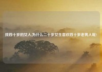 找四十岁的女人,为什么二十岁女生喜欢四十岁老男人呢?