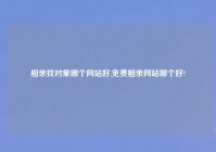 相亲找对象哪个网站好,免费相亲网站哪个好?