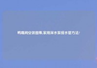 鸭嘴阀安装图集,家用深水泵接水管方法?