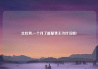 女找男,一个月了都是我主动找话题?