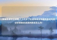 单身丧偶女士征婚,六十几岁了还是单身没有娶老婆无儿无女好想娶老婆请问我该怎么办?