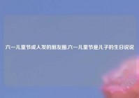 六一儿童节成人发的朋友圈,六一儿童节是儿子的生日说说
