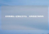 全球高端私人定制社交平台,璟川网络是正规的吗?