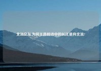北流交友,为何王昌龄诗中的长江是向北流?
