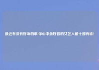 最近有没有好听的歌,你心中最好看的女艺人前十都有谁?