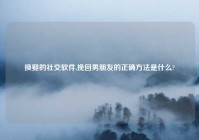 换娶的社交软件,挽回男朋友的正确方法是什么?