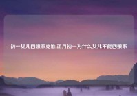 初一女儿回娘家克谁,正月初一为什么女儿不能回娘家