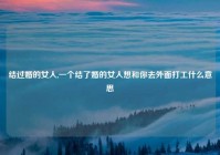 结过婚的女人,一个结了婚的女人想和你去外面打工什么意思