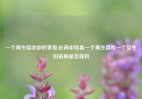 一个男生暗恋你的表现,在高中如果一个男生喜欢一个女生的表现是怎样的
