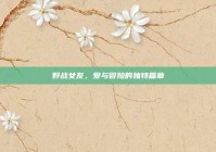 野战女友，爱与冒险的独特篇章