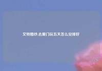 艾特婚纱,去厦门玩五天怎么安排好