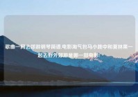 歌曲一同去郊游钢琴简谱,电影淘气包马小跳中和夏林果一起去野外郊游是哪一部电影?