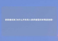 老歌曲试听,为什么开车的人很多都喜欢听粤语老歌?