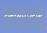 伊对免费找对象,你们都是用什么社交软件来交友的?