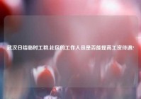 武汉日结临时工群,社区的工作人员是否能提高工资待遇?