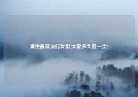 男生最新流行发型,大家多久剪一次?
