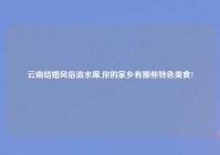 云南结婚风俗流水席,你的家乡有哪些特色美食?