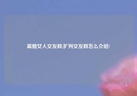 离婚女人交友群,扩列交友群怎么介绍?