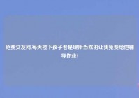 免费交友网,每天楼下孩子老是理所当然的让我免费给他辅导作业?