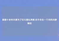 离婚十余年夫妻为了女儿婚礼再聚,会不会在一个月的冷静期后