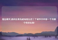 烟台聊天,请问在青岛威海烟台这三个城市住民宿一个月哪个性价比高?