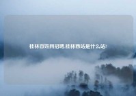 桂林百姓网招聘,桂林西站是什么站?