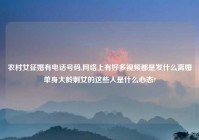 农村女征婚有电话号码,网络上有好多视频都是发什么离婚单身大龄剩女的这些人是什么心态?
